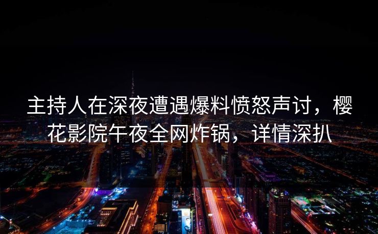 主持人在深夜遭遇爆料愤怒声讨，樱花影院午夜全网炸锅，详情深扒