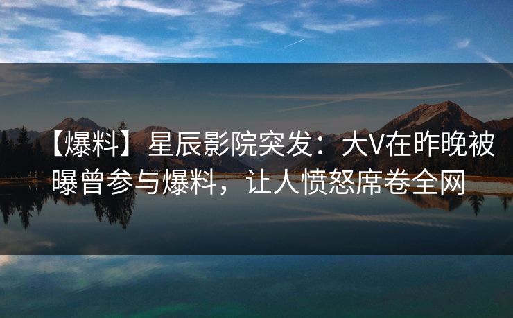 【爆料】星辰影院突发：大V在昨晚被曝曾参与爆料，让人愤怒席卷全网