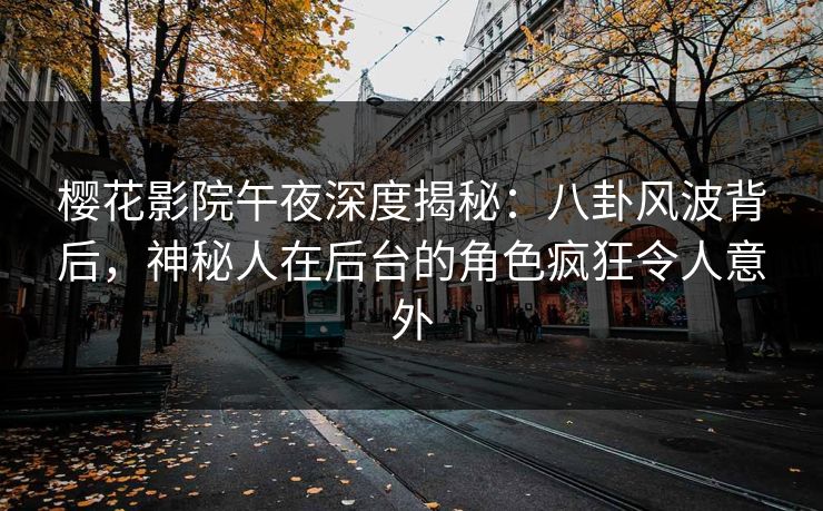 樱花影院午夜深度揭秘：八卦风波背后，神秘人在后台的角色疯狂令人意外