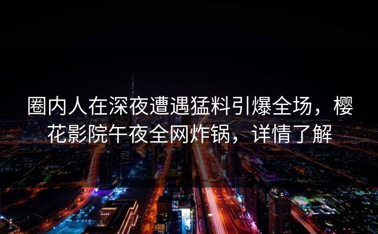 圈内人在深夜遭遇猛料引爆全场，樱花影院午夜全网炸锅，详情了解