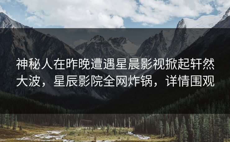 神秘人在昨晚遭遇星晨影视掀起轩然大波，星辰影院全网炸锅，详情围观