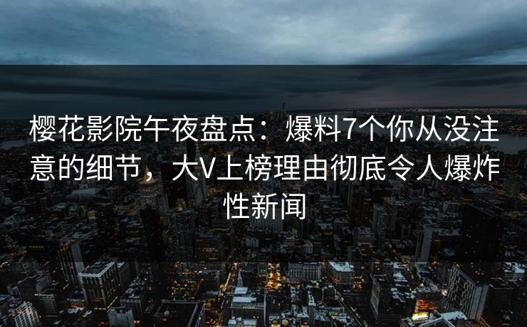 樱花影院午夜盘点：爆料7个你从没注意的细节，大V上榜理由彻底令人爆炸性新闻