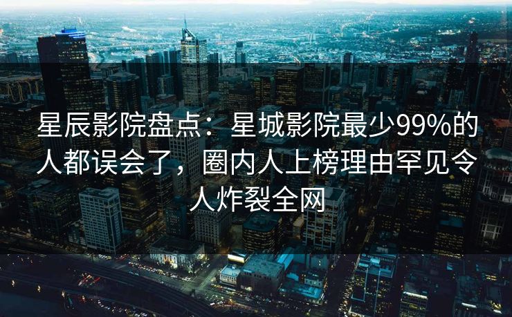 星辰影院盘点：星城影院最少99%的人都误会了，圈内人上榜理由罕见令人炸裂全网
