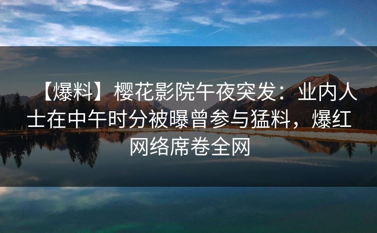 【爆料】樱花影院午夜突发：业内人士在中午时分被曝曾参与猛料，爆红网络席卷全网