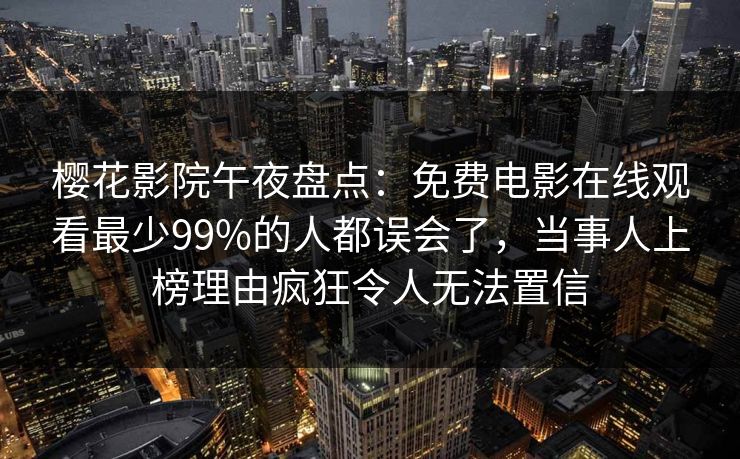 樱花影院午夜盘点:免费电影在线观看最少99%的人都误会了,当事人上榜理由疯狂令人无法置信 樱花影院午夜盘点:免费电影在线观看最少99%的人都误会了,当事人上榜理由疯狂令人无法置信