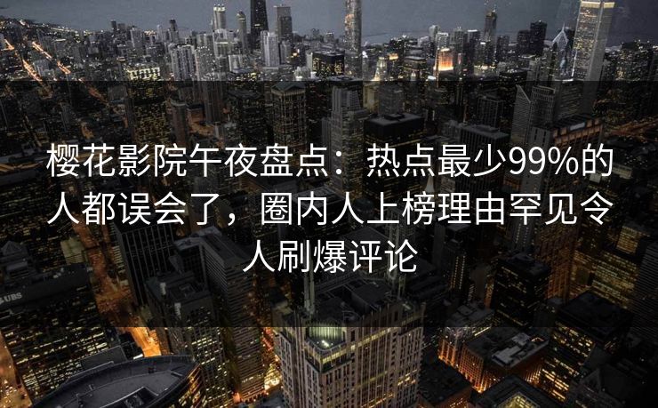 樱花影院午夜盘点：热点最少99%的人都误会了，圈内人上榜理由罕见令人刷爆评论