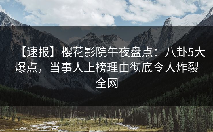 【速报】樱花影院午夜盘点：八卦5大爆点，当事人上榜理由彻底令人炸裂全网