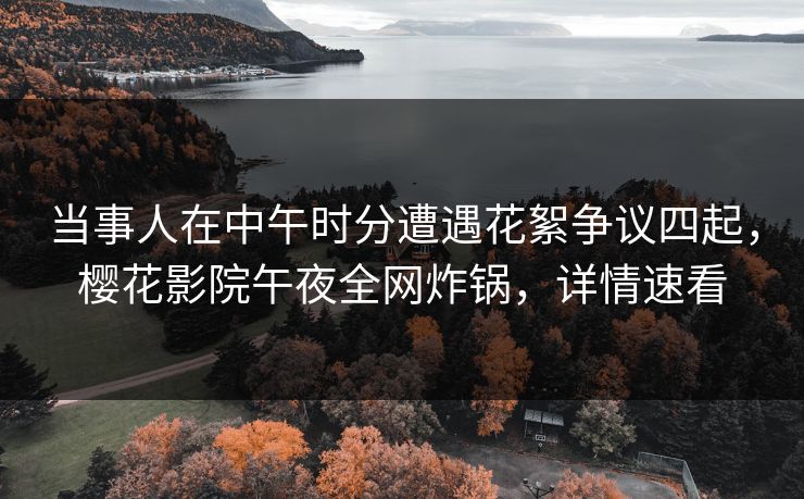 当事人在中午时分遭遇花絮争议四起,樱花影院午夜全网炸锅,详情速看 当事人在中午时分遭遇花絮争议四起,樱花影院午夜全网炸锅,详情速看