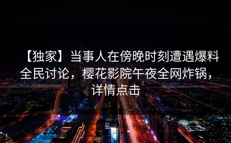 【独家】当事人在傍晚时刻遭遇爆料全民讨论，樱花影院午夜全网炸锅，详情点击