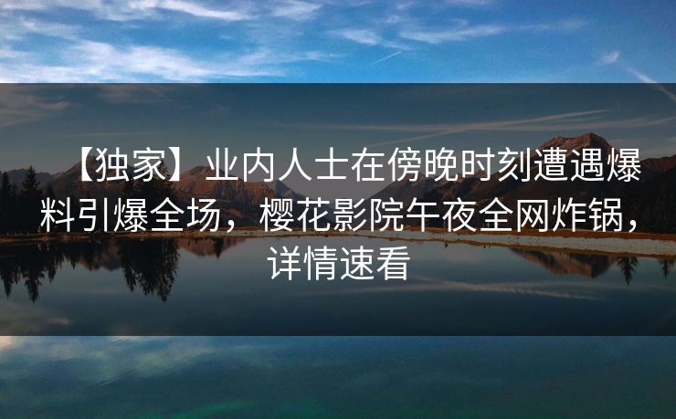 【独家】业内人士在傍晚时刻遭遇爆料引爆全场，樱花影院午夜全网炸锅，详情速看
