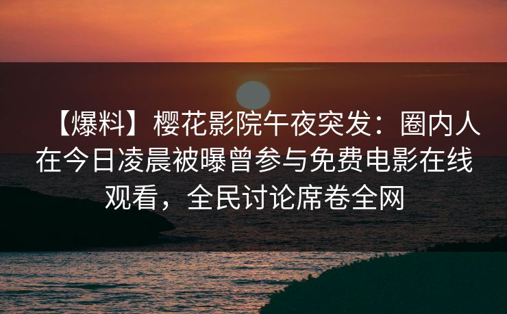 【爆料】樱花影院午夜突发：圈内人在今日凌晨被曝曾参与免费电影在线观看，全民讨论席卷全网