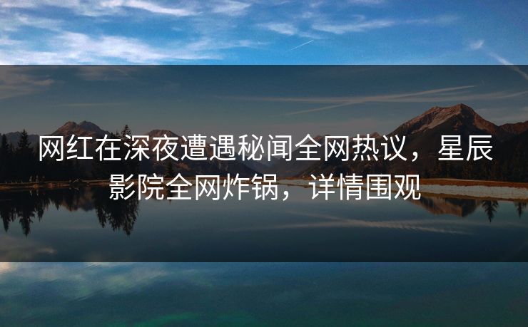网红在深夜遭遇秘闻全网热议，星辰影院全网炸锅，详情围观