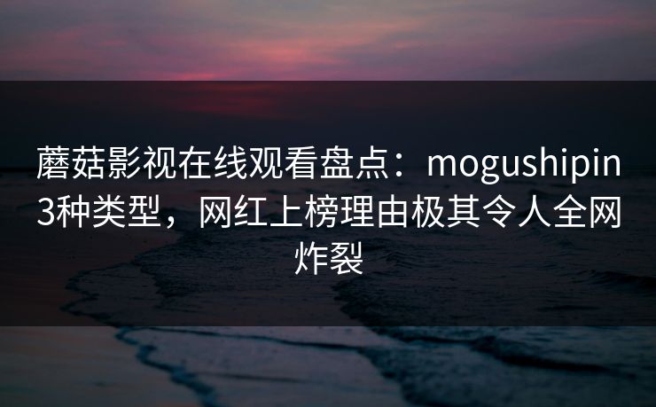 蘑菇影视在线观看盘点：mogushipin3种类型，网红上榜理由极其令人全网炸裂