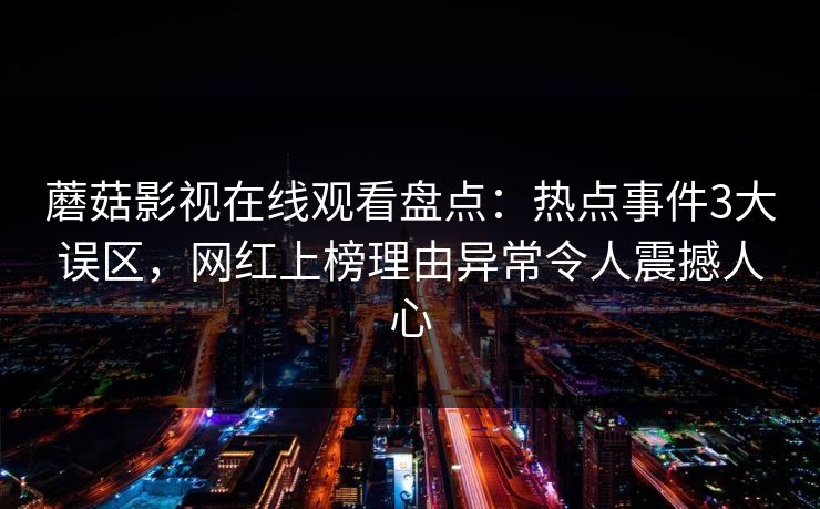 蘑菇影视在线观看盘点：热点事件3大误区，网红上榜理由异常令人震撼人心