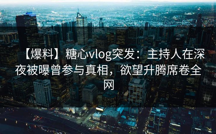 【爆料】糖心vlog突发:主持人在深夜被曝曾参与真相,欲望升腾席卷全网 【爆料】糖心vlog突发:主持人在深夜被曝曾参与真相,欲望升腾席卷全网