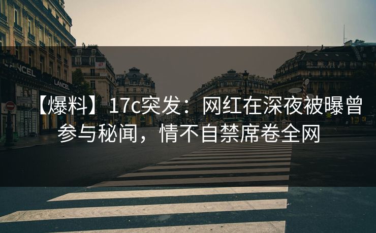 【爆料】17c突发：网红在深夜被曝曾参与秘闻，情不自禁席卷全网