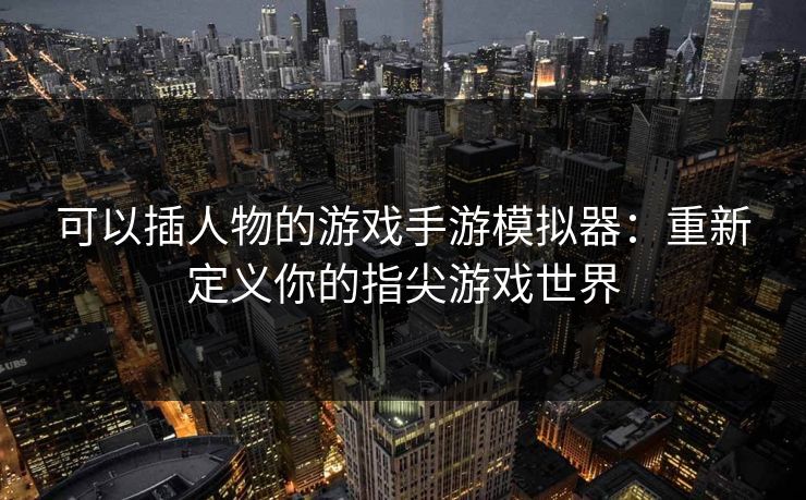 可以插人物的游戏手游模拟器：重新定义你的指尖游戏世界