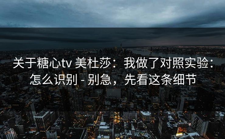 关于糖心tv 美杜莎:我做了对照实验:怎么识别 - 别急,先看这条细节 关于糖心tv 美杜莎:我做了对照实验:怎么识别 - 别急,先看这条细节