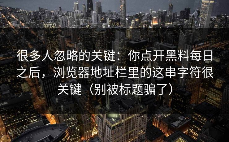 很多人忽略的关键:你点开黑料每日之后,浏览器地址栏里的这串字符很关键(别被标题骗了) 很多人忽略的关键:你点开黑料每日之后,浏览器地址栏里的这串字符很关键(别被标题骗了)