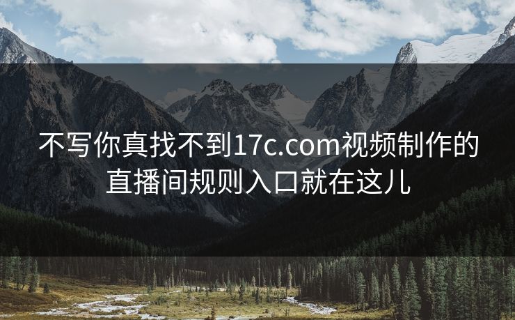 不写你真找不到17c.com视频制作的直播间规则入口就在这儿
