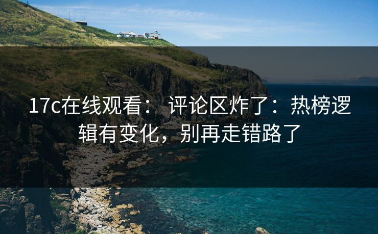 17c在线观看： 评论区炸了：热榜逻辑有变化，别再走错路了