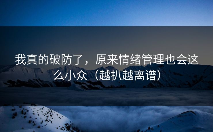 我真的破防了,原来情绪管理也会这么小众(越扒越离谱) 我真的破防了,原来情绪管理也会这么小众(越扒越离谱)