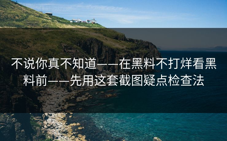 不说你真不知道——在黑料不打烊看黑料前——先用这套截图疑点检查法