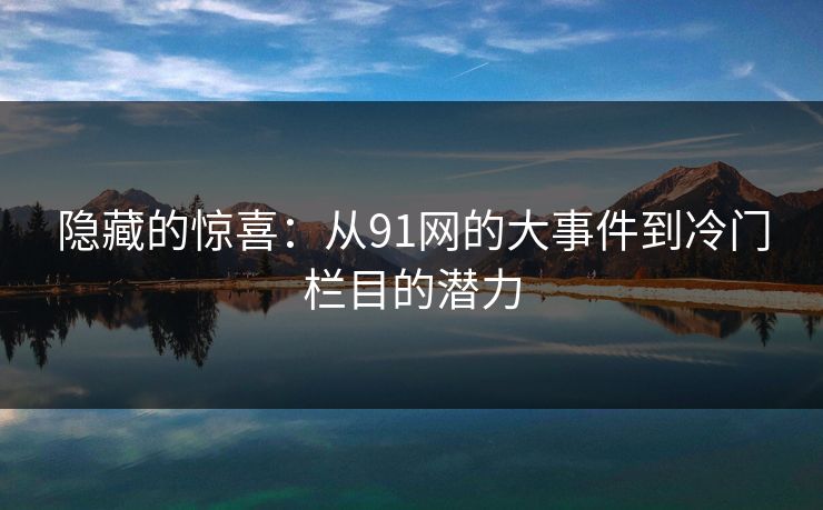 隐藏的惊喜：从91网的大事件到冷门栏目的潜力