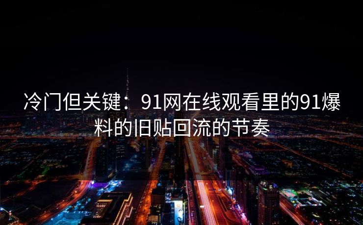 冷门但关键：91网在线观看里的91爆料的旧贴回流的节奏