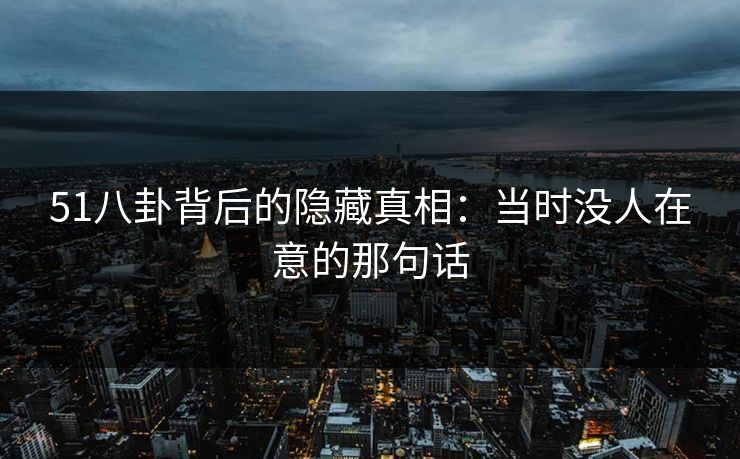 51八卦背后的隐藏真相：当时没人在意的那句话