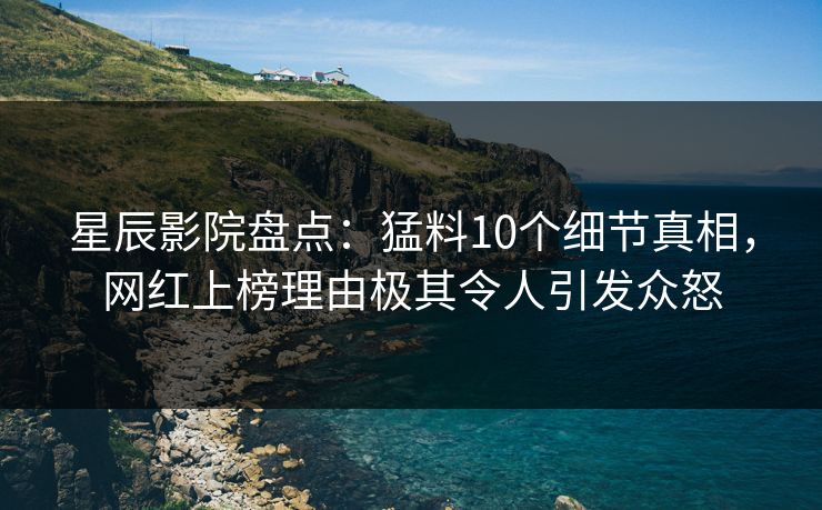 星辰影院盘点：猛料10个细节真相，网红上榜理由极其令人引发众怒