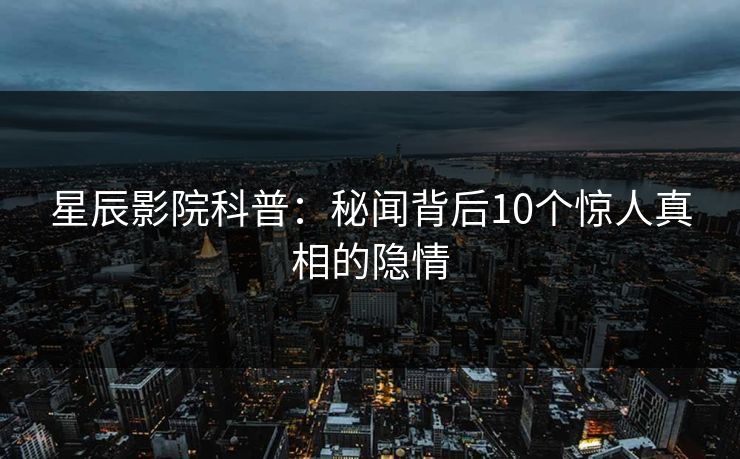 星辰影院科普：秘闻背后10个惊人真相的隐情