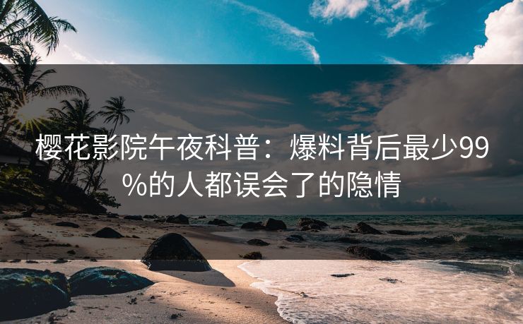 樱花影院午夜科普：爆料背后最少99%的人都误会了的隐情
