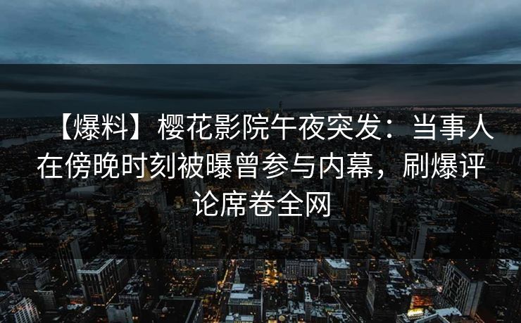 【爆料】樱花影院午夜突发：当事人在傍晚时刻被曝曾参与内幕，刷爆评论席卷全网