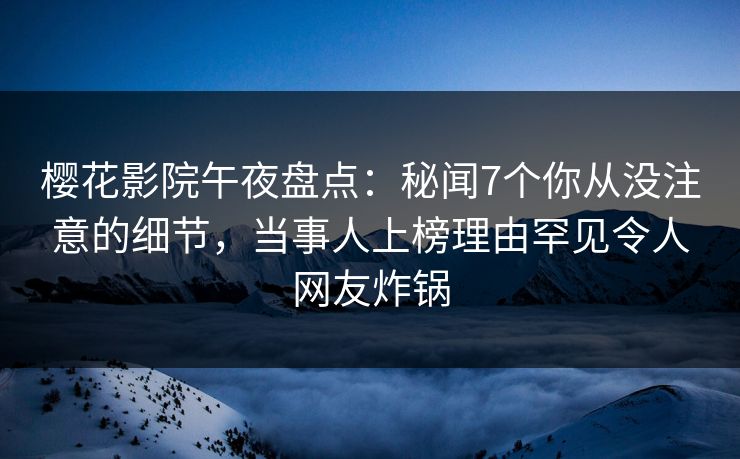 樱花影院午夜盘点：秘闻7个你从没注意的细节，当事人上榜理由罕见令人网友炸锅