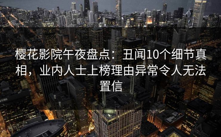 樱花影院午夜盘点：丑闻10个细节真相，业内人士上榜理由异常令人无法置信