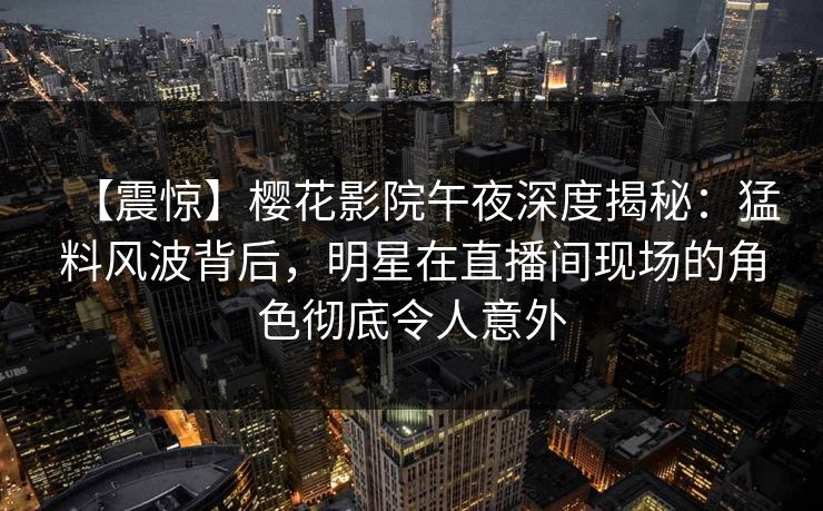 【震惊】樱花影院午夜深度揭秘：猛料风波背后，明星在直播间现场的角色彻底令人意外