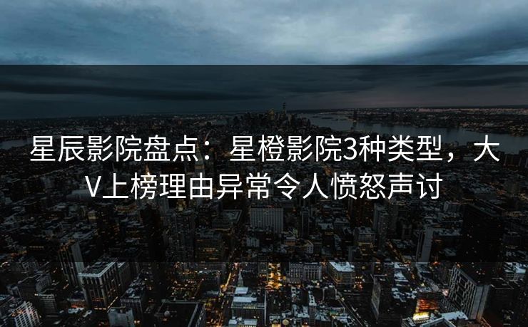 星辰影院盘点：星橙影院3种类型，大V上榜理由异常令人愤怒声讨
