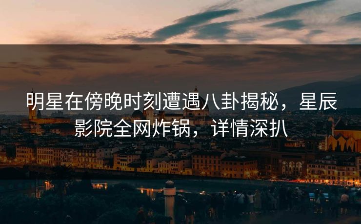 明星在傍晚时刻遭遇八卦揭秘，星辰影院全网炸锅，详情深扒