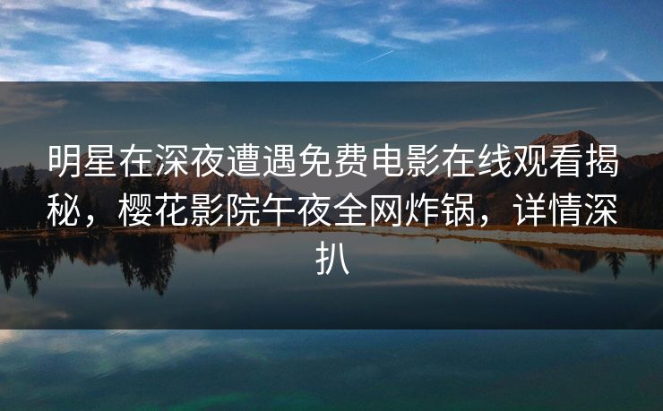 明星在深夜遭遇免费电影在线观看揭秘，樱花影院午夜全网炸锅，详情深扒