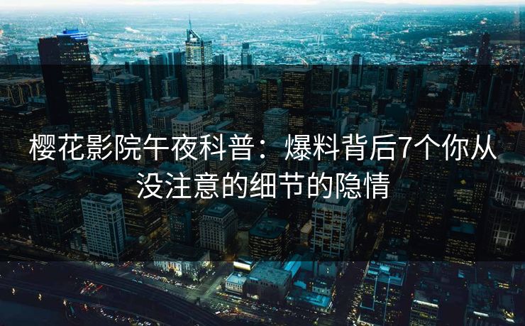 樱花影院午夜科普：爆料背后7个你从没注意的细节的隐情