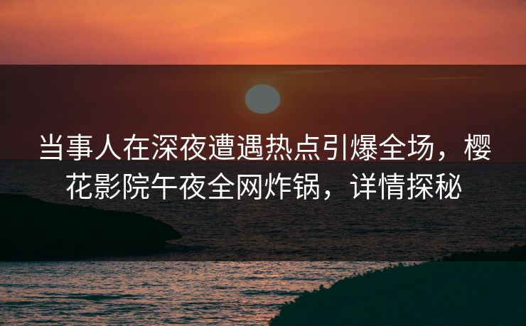 当事人在深夜遭遇热点引爆全场，樱花影院午夜全网炸锅，详情探秘