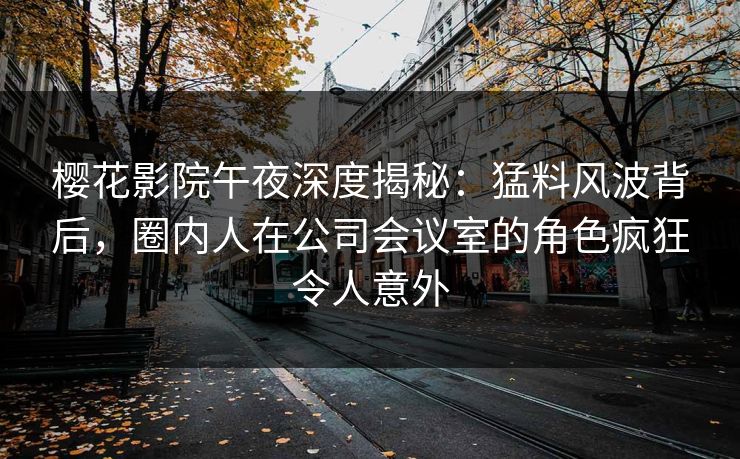 樱花影院午夜深度揭秘：猛料风波背后，圈内人在公司会议室的角色疯狂令人意外