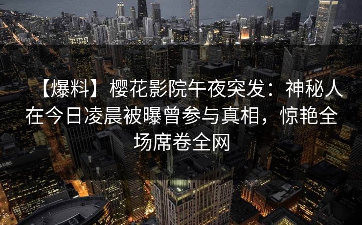 【爆料】樱花影院午夜突发：神秘人在今日凌晨被曝曾参与真相，惊艳全场席卷全网