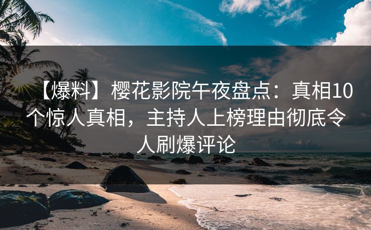 【爆料】樱花影院午夜盘点：真相10个惊人真相，主持人上榜理由彻底令人刷爆评论