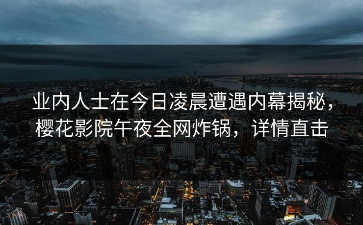 业内人士在今日凌晨遭遇内幕揭秘，樱花影院午夜全网炸锅，详情直击