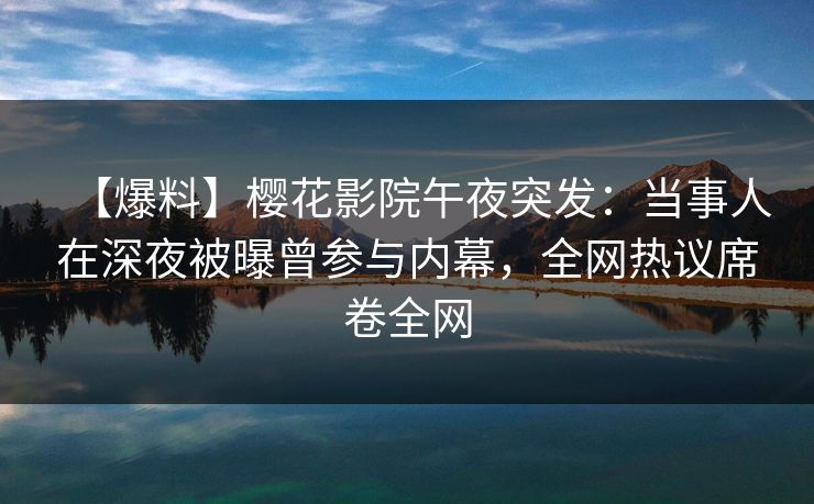 【爆料】樱花影院午夜突发：当事人在深夜被曝曾参与内幕，全网热议席卷全网