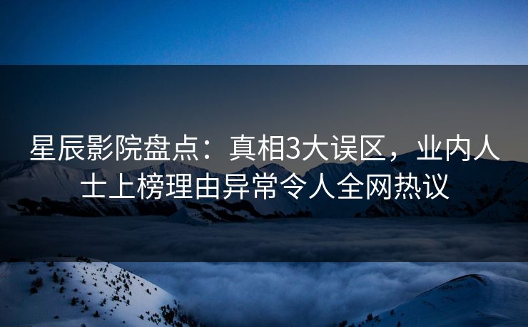 星辰影院盘点：真相3大误区，业内人士上榜理由异常令人全网热议
