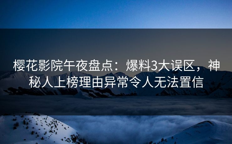 樱花影院午夜盘点：爆料3大误区，神秘人上榜理由异常令人无法置信