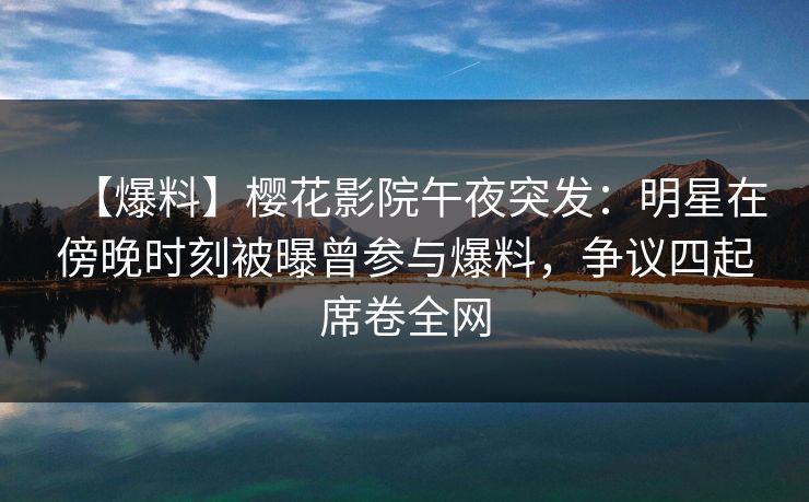 【爆料】樱花影院午夜突发：明星在傍晚时刻被曝曾参与爆料，争议四起席卷全网